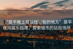 “恩平晚上可以找站街的地方”恩平夜間娛樂指南，探索城市的站街場所