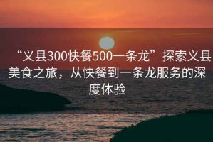 “義縣300快餐500一條龍”探索義縣美食之旅，從快餐到一條龍服務的深度體驗