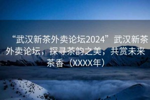 “武漢新茶外賣論壇2024”武漢新茶外賣論壇，探尋茶韻之美，共賞未來茶香（XXXX年）