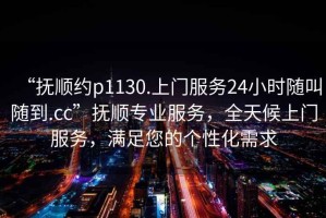 “撫順約p1130.上門服務24小時隨叫隨到.cc”撫順專業服務，全天候上門服務，滿足您的個性化需求