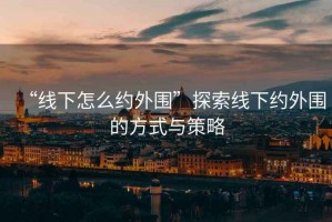 “線下怎么約外圍”探索線下約外圍的方式與策略