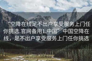 “空降在線足不出戶享受服務上門任你挑選.官網備用1.中國”中國空降在線，足不出戶享受服務上門任你挑選