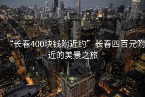 “長春400塊錢附近約”長春四百元附近的美景之旅