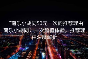 “南樂小胡同50元一次的推薦理由”南樂小胡同，一次超值體驗(yàn)，推薦理由深度解析