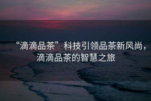 “滴滴品茶”科技引領品茶新風尚，滴滴品茶的智慧之旅