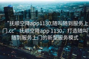 “撫順空降app1130.隨叫隨到服務上門.cc”撫順空降app 1130，打造隨叫隨到服務上門的新型服務模式