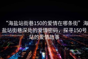 “海鹽站街巷150的愛情在哪條街”海鹽站街巷深處的愛情密碼，探尋150號站的愛情故事