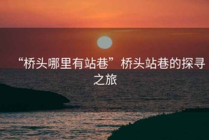 “橋頭哪里有站巷”橋頭站巷的探尋之旅