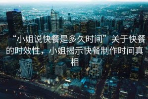 “小姐說快餐是多久時間”關(guān)于快餐的時效性，小姐揭示快餐制作時間真相