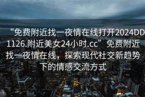 “免費附近找一夜情在線打開2024DD1126.附近美女24小時.cc”免費附近找一夜情在線，探索現代社交新趨勢下的情感交流方式
