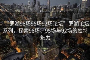 “羅湖98場95場92場論壇”羅湖論壇系列，探索98場、95場與92場的獨特魅力