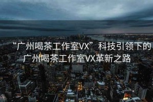 “廣州喝茶工作室VX”科技引領(lǐng)下的廣州喝茶工作室VX革新之路