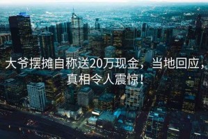 大爺擺攤自稱送20萬現金，當地回應，真相令人震驚！