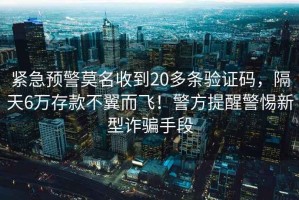 緊急預警莫名收到20多條驗證碼，隔天6萬存款不翼而飛！警方提醒警惕新型詐騙手段