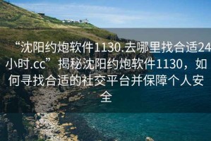 “沈陽約炮軟件1130.去哪里找合適24小時.cc”揭秘沈陽約炮軟件1130，如何尋找合適的社交平臺并保障個人安全