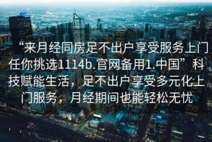 “來月經同房足不出戶享受服務上門任你挑選1114b.官網備用1.中國”科技賦能生活，足不出戶享受多元化上門服務，月經期間也能輕松無憂