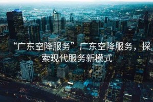 “廣東空降服務”廣東空降服務，探索現代服務新模式