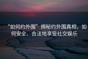 “如何約外圍”揭秘約外圍真相，如何安全、合法地享受社交娛樂