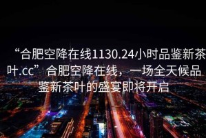 “合肥空降在線1130.24小時(shí)品鑒新茶葉.cc”合肥空降在線，一場(chǎng)全天候品鑒新茶葉的盛宴即將開(kāi)啟