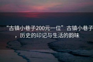 “古鎮小巷子200元一位”古鎮小巷子，歷史的印記與生活的韻味