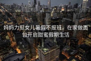 媽媽力挺女兒暑假不報班，在家做面包開啟甜蜜假期生活