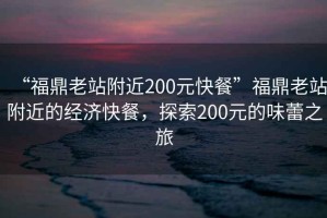 “福鼎老站附近200元快餐”福鼎老站附近的經濟快餐，探索200元的味蕾之旅