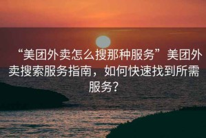 “美團外賣怎么搜那種服務”美團外賣搜索服務指南，如何快速找到所需服務？