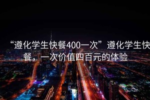 “遵化學(xué)生快餐400一次”遵化學(xué)生快餐，一次價值四百元的體驗