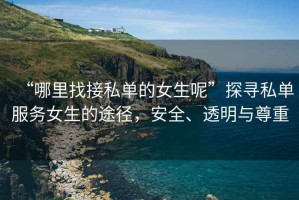 “哪里找接私單的女生呢”探尋私單服務女生的途徑，安全、透明與尊重