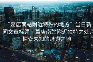“葛店南站附近特殊的地方”當日新聞文章標題，葛店南站附近獨特之處，探索未知的魅力之地