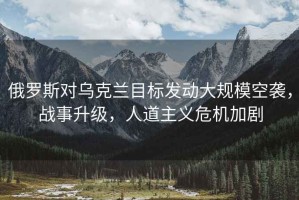 俄羅斯對烏克蘭目標發動大規模空襲，戰事升級，人道主義危機加劇