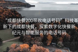 “成都快餐200帶吹電話號碼”科技革新下的成都快餐,探索數(shù)字化快餐新紀元與智能服務的電話號碼 “成都快餐200帶吹電話號碼”科技革新下的成都快餐,探索數(shù)字化快餐新紀元與智能服務的電話號碼