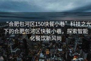 “合肥包河區150快餐小巷”科技之光下的合肥包河區快餐小巷，探索智能化餐飲新風尚