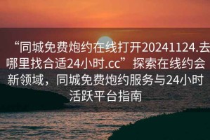 “同城免費炮約在線打開20241124.去哪里找合適24小時.cc”探索在線約會新領域，同城免費炮約服務與24小時活躍平臺指南