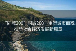 “同城200”同城200，重塑城市面貌，推動(dòng)社會(huì)經(jīng)濟(jì)發(fā)展新篇章