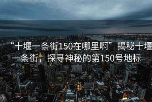 “十堰一條街150在哪里啊”揭秘十堰一條街，探尋神秘的第150號地標