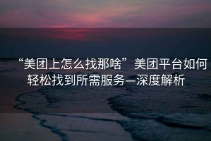 “美團上怎么找那啥”美團平臺如何輕松找到所需服務—深度解析