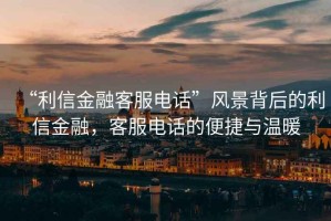 “利信金融客服電話”風景背后的利信金融，客服電話的便捷與溫暖