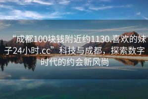 “成都100塊錢附近約1130.喜歡的妹子24小時(shí).cc”科技與成都，探索數(shù)字時(shí)代的約會(huì)新風(fēng)尚