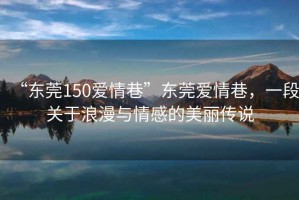 “東莞150愛情巷”東莞愛情巷，一段關(guān)于浪漫與情感的美麗傳說