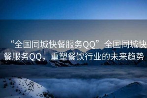 “全國同城快餐服務QQ”全國同城快餐服務QQ，重塑餐飲行業的未來趨勢