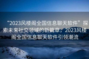“2023風樓閣全國信息聊天軟件”探索未來社交領域的新篇章，2023風樓閣全國信息聊天軟件引領潮流