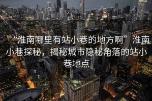 “淮南哪里有站小巷的地方啊”淮南小巷探秘，揭秘城市隱秘角落的站小巷地點