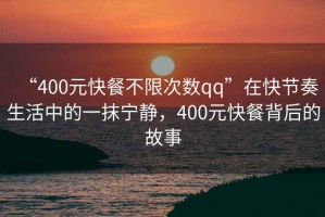 “400元快餐不限次數(shù)qq”在快節(jié)奏生活中的一抹寧?kù)o，400元快餐背后的故事