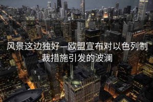 風景這邊獨好—歐盟宣布對以色列制裁措施引發的波瀾