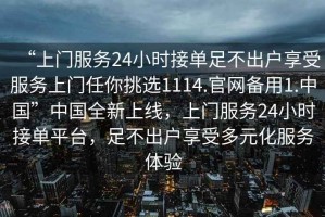 “上門服務24小時接單足不出戶享受服務上門任你挑選1114.官網備用1.中國”中國全新上線，上門服務24小時接單平臺，足不出戶享受多元化服務體驗