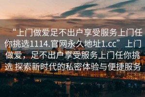 “上門做愛足不出戶享受服務上門任你挑選1114.官網永久地址1.cc”上門做愛，足不出戶享受服務上門任你挑選 探索新時代的私密體驗與便捷服務