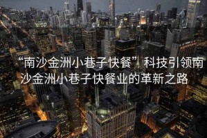 “南沙金洲小巷子快餐”科技引領南沙金洲小巷子快餐業的革新之路