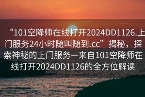 “101空降師在線打開2024DD1126.上門服務24小時隨叫隨到.cc”揭秘，探索神秘的上門服務—來自101空降師在線打開2024DD1126的全方位解讀