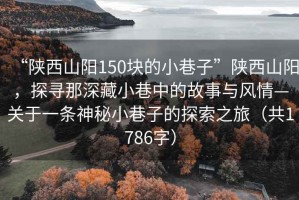 “陜西山陽150塊的小巷子”陜西山陽，探尋那深藏小巷中的故事與風情—關于一條神秘小巷子的探索之旅（共1786字）